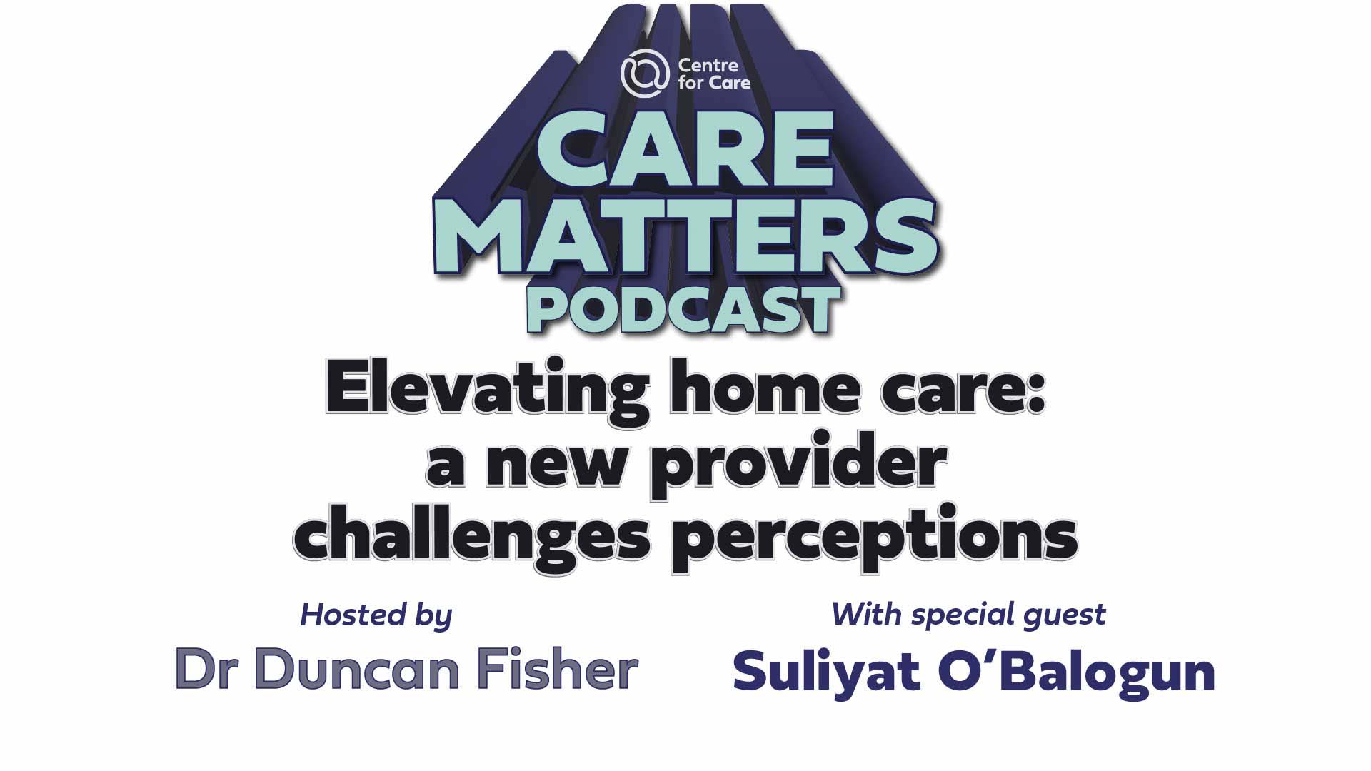 Text: CARE MATTERS Podcast, Elevating home care: a new provider challenges perceptions, hosted by Duncan Fisher with special guest Suliyat O'Balogun