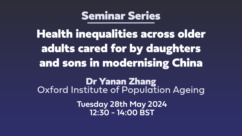 Seminar Series: 'Health inequalities across older adults cared for by daughters and sons in modernising China' Dr Yanan Zhang Oxford Institute of Population Ageing Tuesday 28th May 2024 12:30 - 14:00 BST