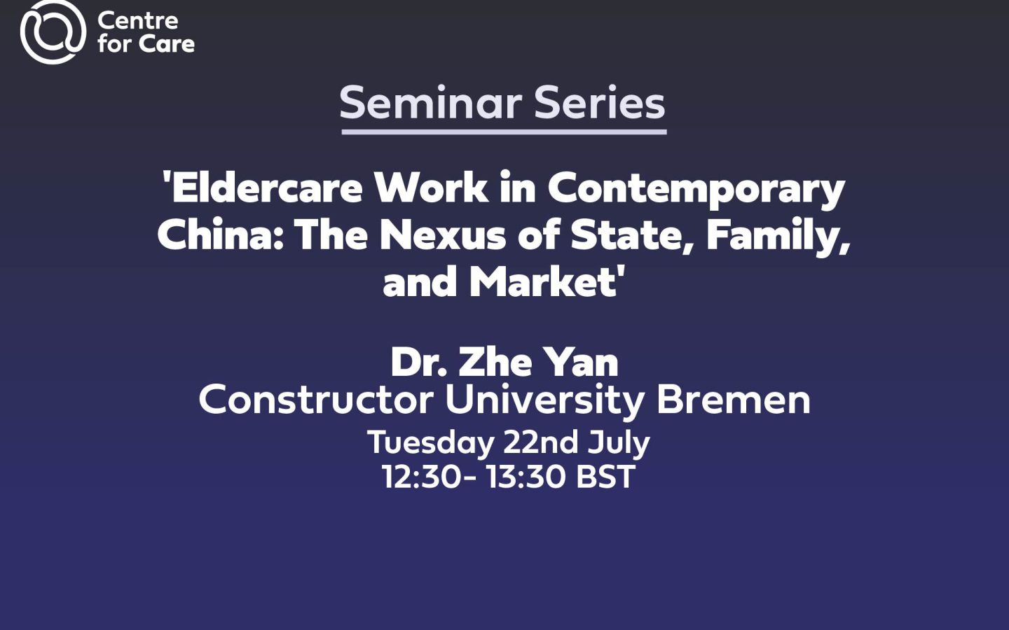 Text: Centre for Care Seminar Series, "'Eldercare Work in Contemporary China: The Nexus of State, Family, and Market', Dr. Zhe Yan Constructor University Bremen, Tuesday 22nd July, 12:30- 13:30 BST"